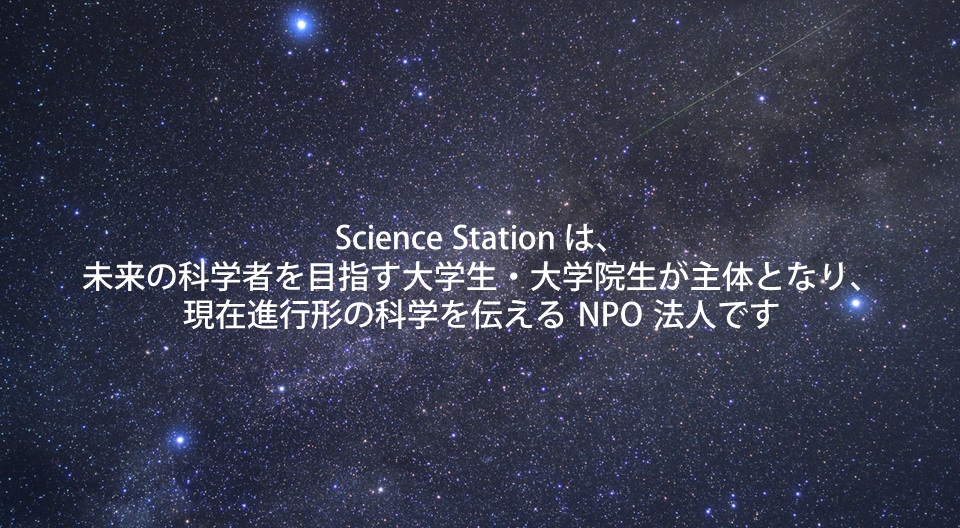 Science Stationは、未来の科学者を目指す大学生・大学院生が主体となり現在進行形の科学を伝えるNPO法人です